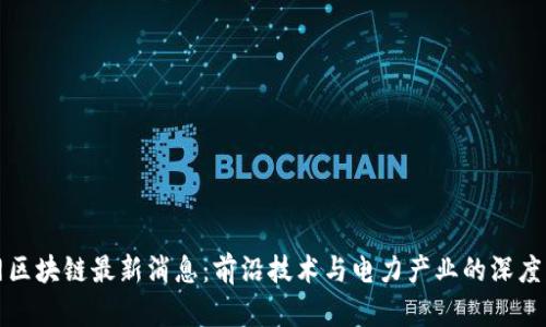 国网区块链最新消息：前沿技术与电力产业的深度融合