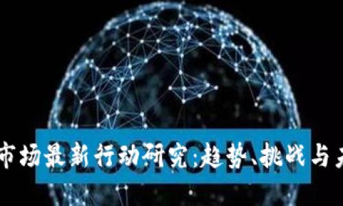 区块链市场最新行动研究：趋势、挑战与未来展望