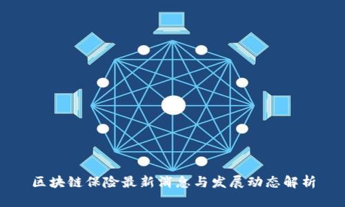 区块链保险最新消息与发展动态解析