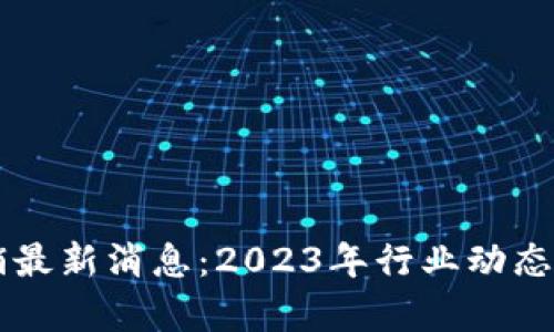 区块链分销最新消息：2023年行业动态与趋势分析